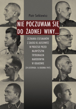 Nie poczuwam się do żadnej winy... Zeznania esesmanów z załogi KL Auschwitz w procesie